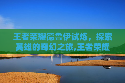 王者荣耀德鲁伊试炼，探索英雄的奇幻之旅,王者荣耀德鲁伊试炼怎么过