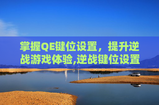 掌握QE键位设置，提升逆战游戏体验,逆战键位设置攻略
