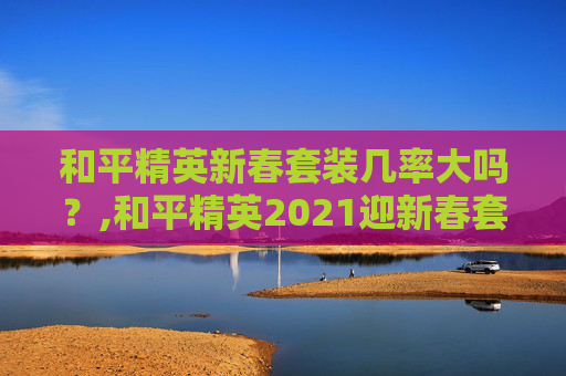 和平精英新春套装几率大吗?,和平精英2021迎新春套装 和平精英新春套装几率大吗?,和平精英2021迎新春套装