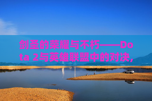 剑圣的荣耀与不朽——Dota 2与英雄联盟中的对决,dota1剑圣
