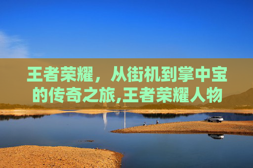 王者荣耀，从街机到掌中宝的传奇之旅,王者荣耀人物来历介绍