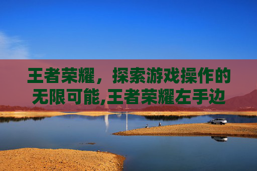 王者荣耀，探索游戏操作的无限可能,王者荣耀左手边移动怎么设置