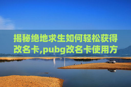 揭秘绝地求生如何轻松获得改名卡,pubg改名卡使用方法
