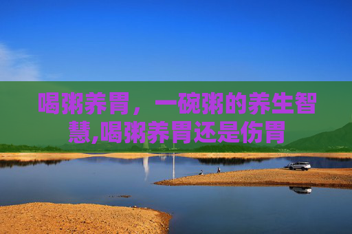 喝粥养胃，一碗粥的养生智慧,喝粥养胃还是伤胃