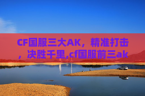 CF国服三大AK，精准打击，决胜千里,cf国服前三ak