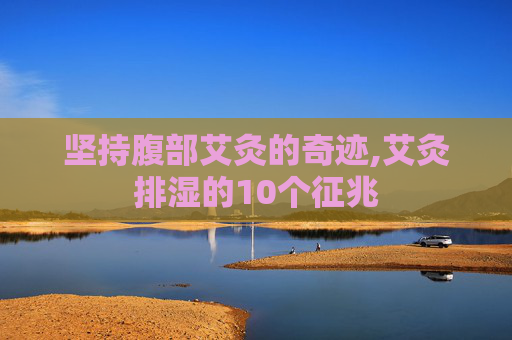 坚持腹部艾灸的奇迹,艾灸排湿的10个征兆