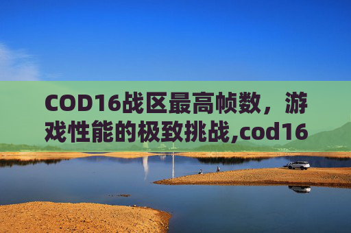 COD16战区最高帧数，游戏性能的极致挑战,cod16战区在哪玩