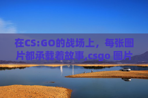 在CS:GO的战场上，每张图片都承载着故事,csgo 图片