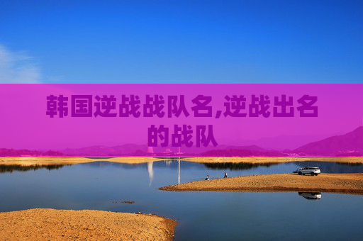 韩国逆战战队名,逆战出名的战队 韩国逆战战队名,逆战出名的战队