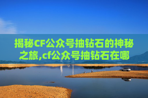 揭秘CF公众号抽钻石的神秘之旅,cf公众号抽钻石在哪里抽 揭秘CF公众号抽钻石的神秘之旅,cf公众号抽钻石在哪里抽