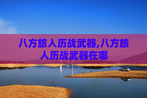 八方旅人历战武器,八方旅人历战武器在哪 八方旅人历战武器,八方旅人历战武器在哪