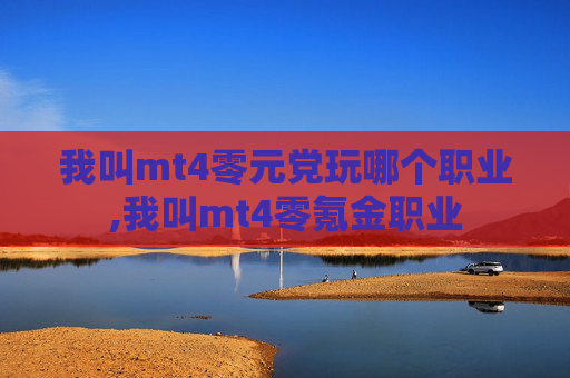我叫mt4零元党玩哪个职业,我叫mt4零氪金职业 我叫mt4零元党玩哪个职业,我叫mt4零氪金职业