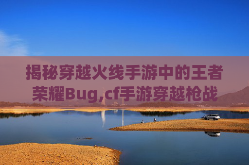 揭秘穿越火线手游中的王者荣耀Bug,cf手游穿越枪战王者 揭秘穿越火线手游中的王者荣耀Bug,cf手游穿越枪战王者