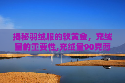 揭秘羽绒服的软黄金,充绒量的重要性,充绒量90克薄吗 揭秘羽绒服的软黄金,充绒量的重要性,充绒量90克薄吗