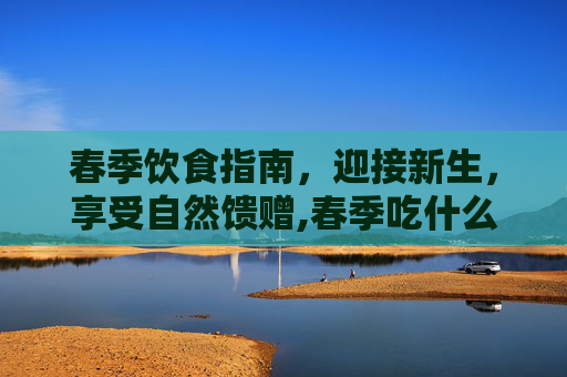 春季饮食指南,迎接新生,享受自然馈赠,春季吃什么菜 春季饮食指南,迎接新生,享受自然馈赠,春季吃什么菜