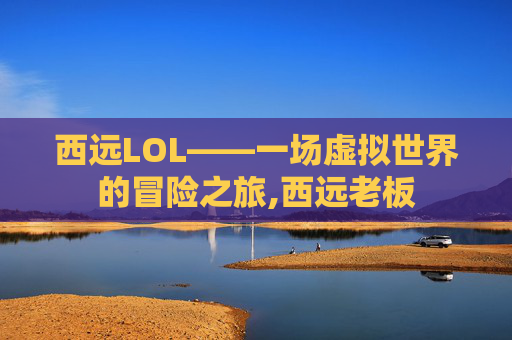 西远LOL——一场虚拟世界的冒险之旅,西远老板 西远LOL——一场虚拟世界的冒险之旅,西远老板