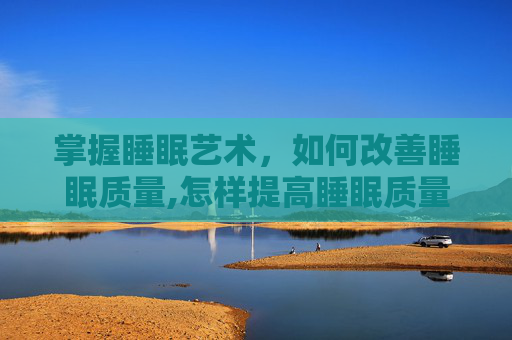 掌握睡眠艺术,如何改善睡眠质量,怎样提高睡眠质量增加深睡时间 掌握睡眠艺术,如何改善睡眠质量,怎样提高睡眠质量增加深睡时间