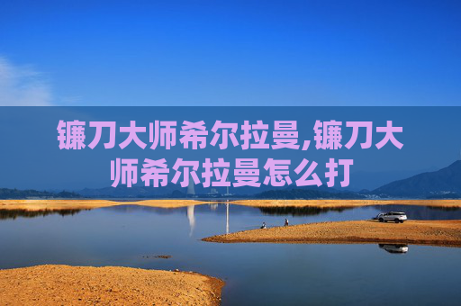 镰刀大师希尔拉曼,镰刀大师希尔拉曼怎么打