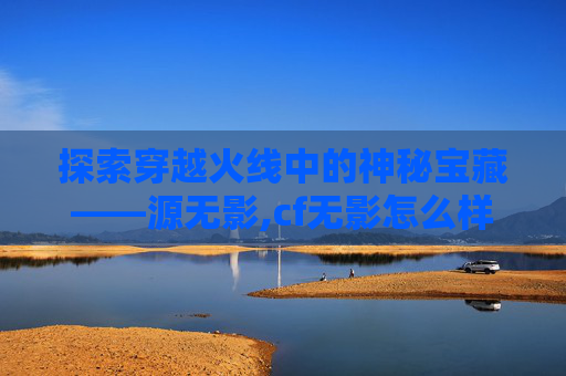 探索穿越火线中的神秘宝藏——源无影,cf无影怎么样