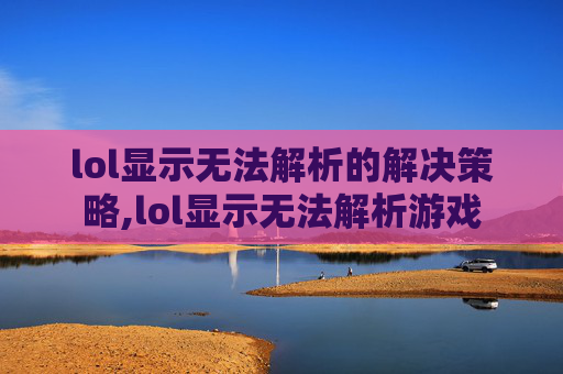 lol显示无法解析的解决策略,lol显示无法解析游戏