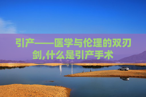 引产——医学与伦理的双刃剑,什么是引产手术