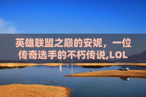 英雄联盟之巅的安妮，一位传奇选手的不朽传说,LOL安妮