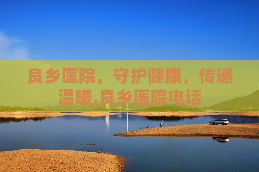 良乡医院，守护健康，传递温暖,良乡医院电话