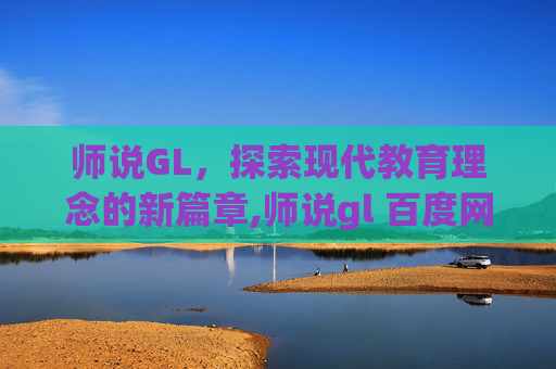 师说GL，探索现代教育理念的新篇章,师说gl 百度网盘