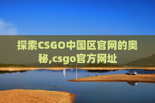 探索CSGO中国区官网的奥秘,csgo官方网址