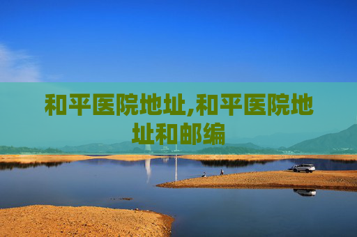 和平医院地址,和平医院地址和邮编