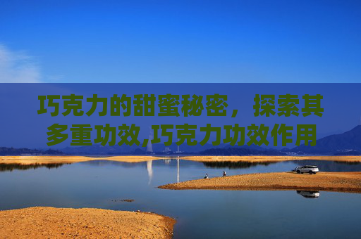 巧克力的甜蜜秘密，探索其多重功效,巧克力功效作用
