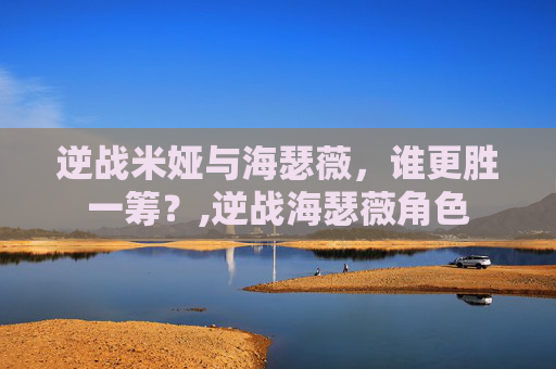 逆战米娅与海瑟薇，谁更胜一筹？,逆战海瑟薇角色