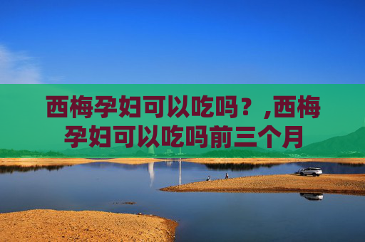 西梅孕妇可以吃吗？,西梅孕妇可以吃吗前三个月