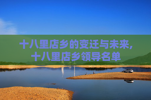 十八里店乡的变迁与未来,十八里店乡领导名单
