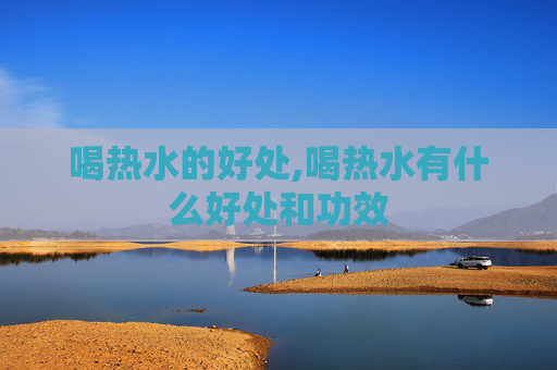 喝热水的好处,喝热水有什么好处和功效