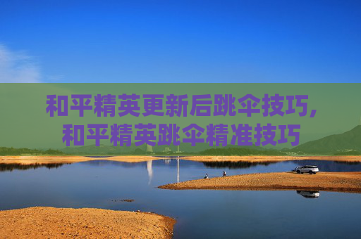 和平精英更新后跳伞技巧,和平精英跳伞精准技巧