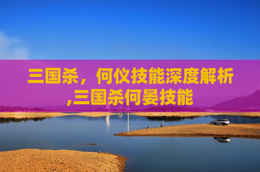 三国杀，何仪技能深度解析,三国杀何晏技能