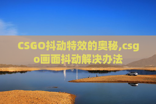 CSGO抖动特效的奥秘,csgo画面抖动解决办法