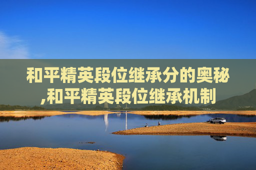 和平精英段位继承分的奥秘,和平精英段位继承机制