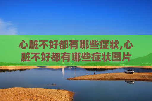 心脏不好都有哪些症状,心脏不好都有哪些症状图片