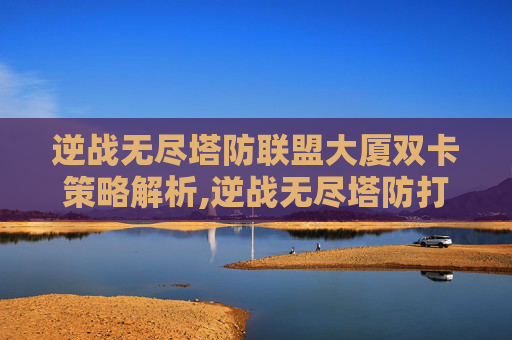 逆战无尽塔防联盟大厦双卡策略解析,逆战无尽塔防打完给箱子吗