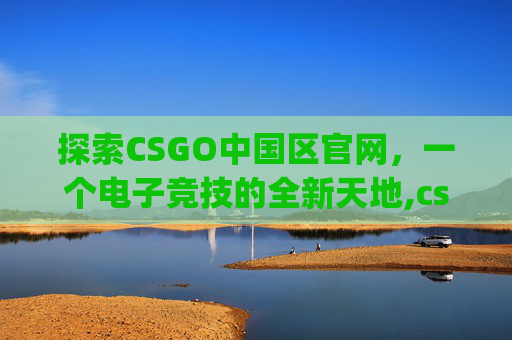 探索CSGO中国区官网，一个电子竞技的全新天地,csgo中文版官网入口