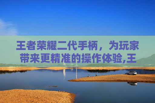 王者荣耀二代手柄，为玩家带来更精准的操作体验,王者荣耀二代手柄怎么设置