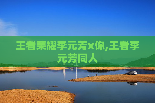 王者荣耀李元芳x你,王者李元芳同人