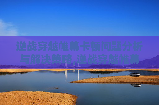 逆战穿越帷幕卡顿问题分析与解决策略,逆战穿越帷幕卡顿怎么解决