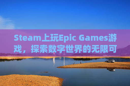 Steam上玩Epic Games游戏，探索数字世界的无限可能,Steam玩epic游戏 存档