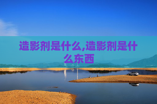 造影剂是什么,造影剂是什么东西