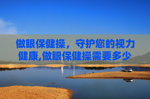 做眼保健操，守护您的视力健康,做眼保健操需要多少分钟