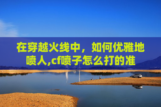 在穿越火线中，如何优雅地喷人,cf喷子怎么打的准