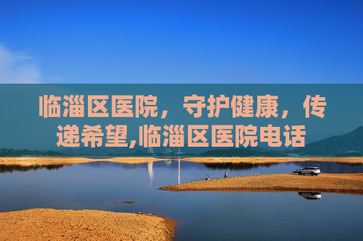 临淄区医院，守护健康，传递希望,临淄区医院电话